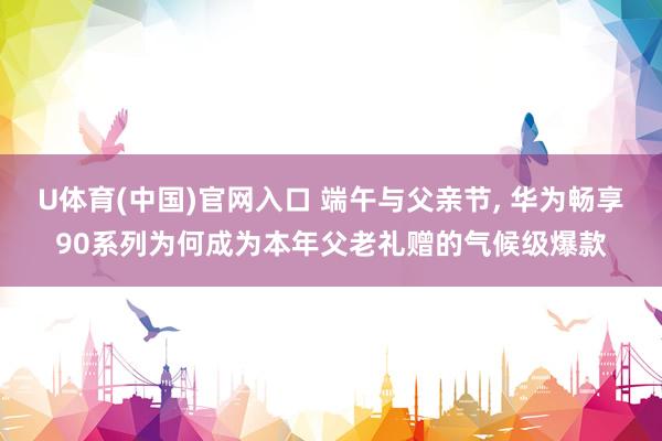 U体育(中国)官网入口 端午与父亲节， 华为畅享90系列为何成为本年父老礼赠的气候级爆款
