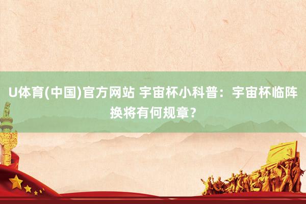 U体育(中国)官方网站 宇宙杯小科普：宇宙杯临阵换将有何规章？