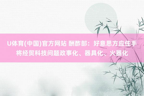 U体育(中国)官方网站 酬酢部：好意思方应住手将经贸科技问题政事化、器具化、火器化