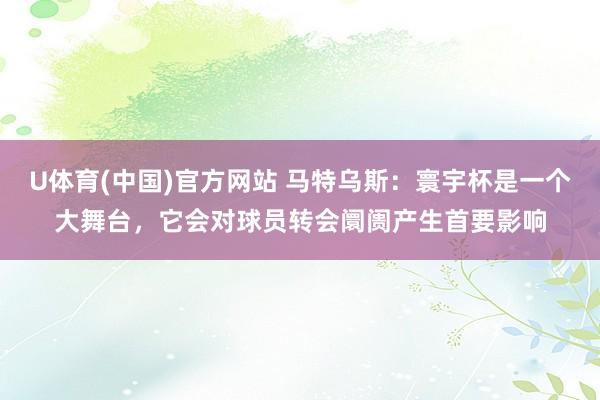 U体育(中国)官方网站 马特乌斯：寰宇杯是一个大舞台，它会对球员转会阛阓产生首要影响