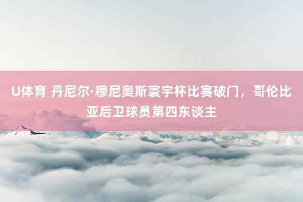 U体育 丹尼尔·穆尼奥斯寰宇杯比赛破门,哥伦比亚后卫球员第四东谈主