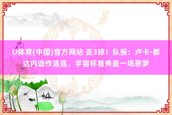 U体育(中国)官方网站 丢3球！队报：卢卡·都达内造作连连，宇宙杯首秀是一场恶梦