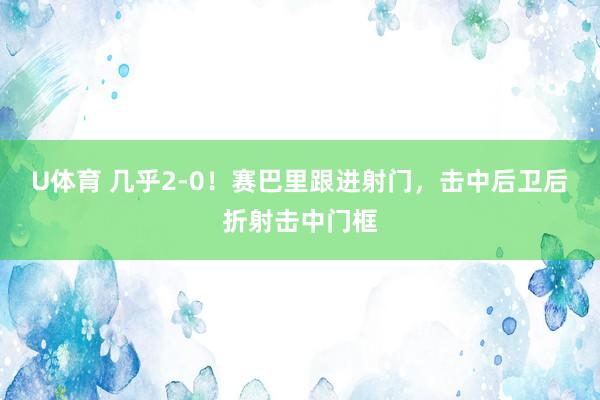 U体育 几乎2-0！赛巴里跟进射门，击中后卫后折射击中门框
