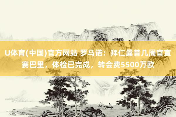 U体育(中国)官方网站 罗马诺：拜仁曩昔几周官宣赛巴里，体检已完成，转会费5500万欧