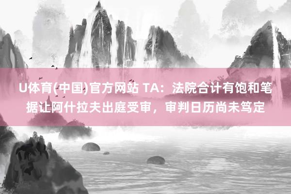 U体育(中国)官方网站 TA：法院合计有饱和笔据让阿什拉夫出庭受审，审判日历尚未笃定