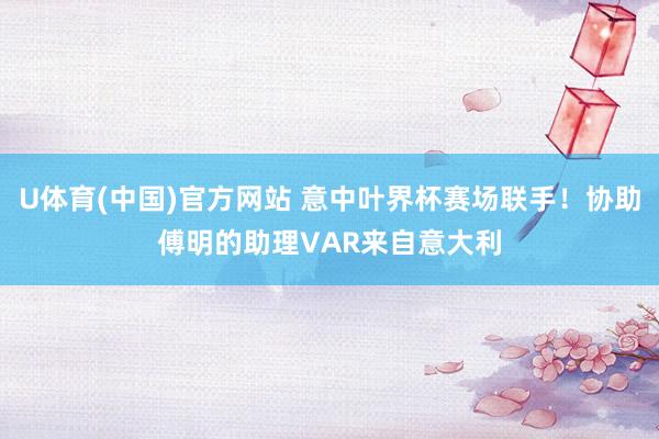 U体育(中国)官方网站 意中叶界杯赛场联手！协助傅明的助理VAR来自意大利
