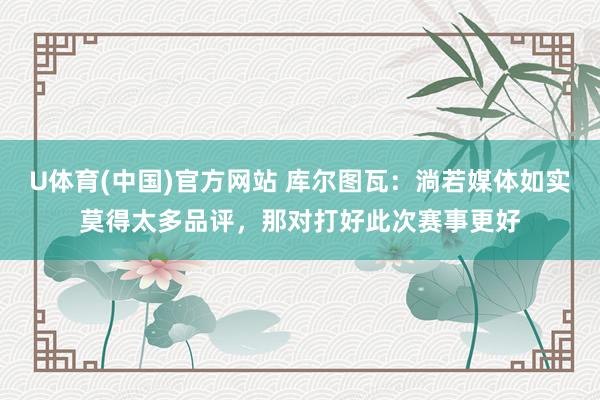 U体育(中国)官方网站 库尔图瓦：淌若媒体如实莫得太多品评，那对打好此次赛事更好